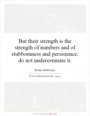 But their strength is the strength of numbers and of stubbornness and persistence; do not underestimate it Picture Quote #1
