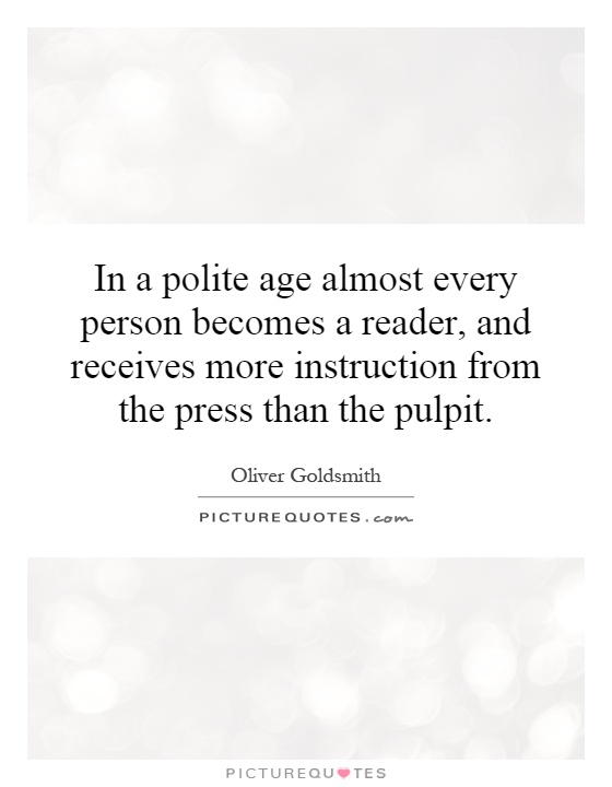 In a polite age almost every person becomes a reader, and receives more instruction from the press than the pulpit Picture Quote #1