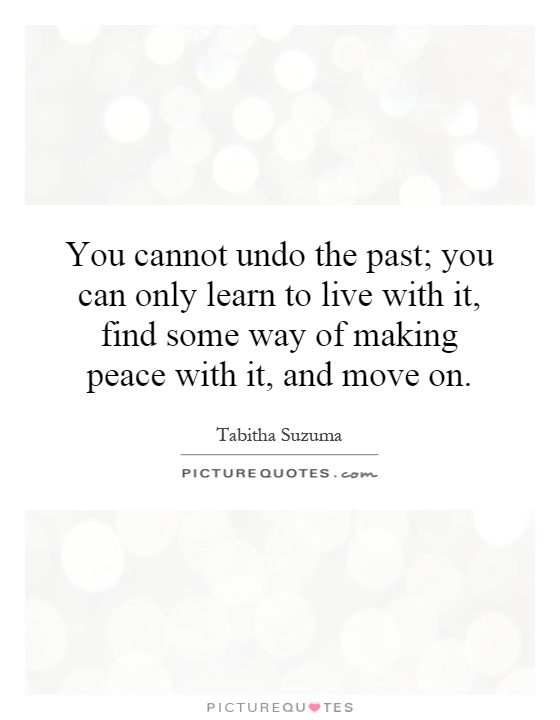 You cannot undo the past; you can only learn to live with it, find some way of making peace with it, and move on Picture Quote #1