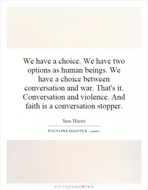 We have a choice. We have two options as human beings. We have a choice between conversation and war. That's it. Conversation and violence. And faith is a conversation stopper Picture Quote #1