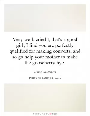 Very well, cried I, that's a good girl; I find you are perfectly qualified for making converts, and so go help your mother to make the gooseberry bye Picture Quote #1