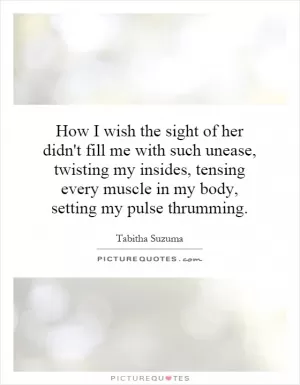 How I wish the sight of her didn't fill me with such unease, twisting my insides, tensing every muscle in my body, setting my pulse thrumming Picture Quote #1