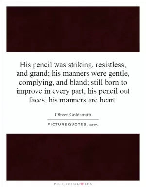 His pencil was striking, resistless, and grand; his manners were gentle, complying, and bland; still born to improve in every part, his pencil out faces, his manners are heart Picture Quote #1