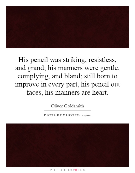 His pencil was striking, resistless, and grand; his manners were gentle, complying, and bland; still born to improve in every part, his pencil out faces, his manners are heart Picture Quote #1