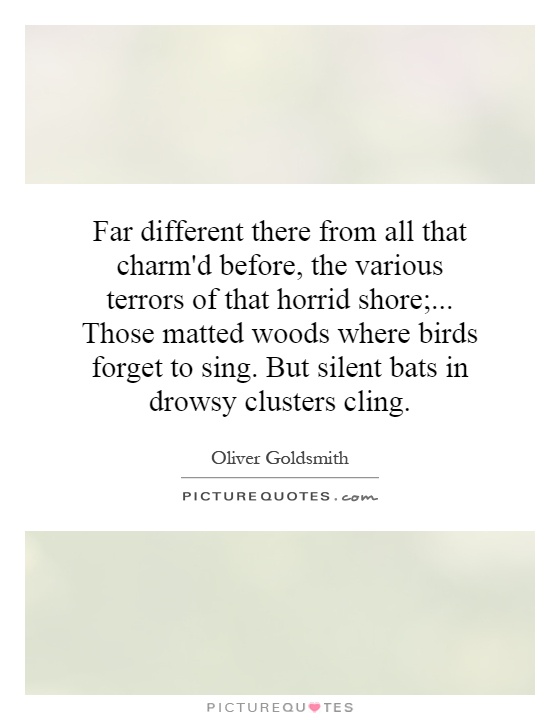 Far different there from all that charm'd before, the various terrors of that horrid shore;... Those matted woods where birds forget to sing. But silent bats in drowsy clusters cling Picture Quote #1