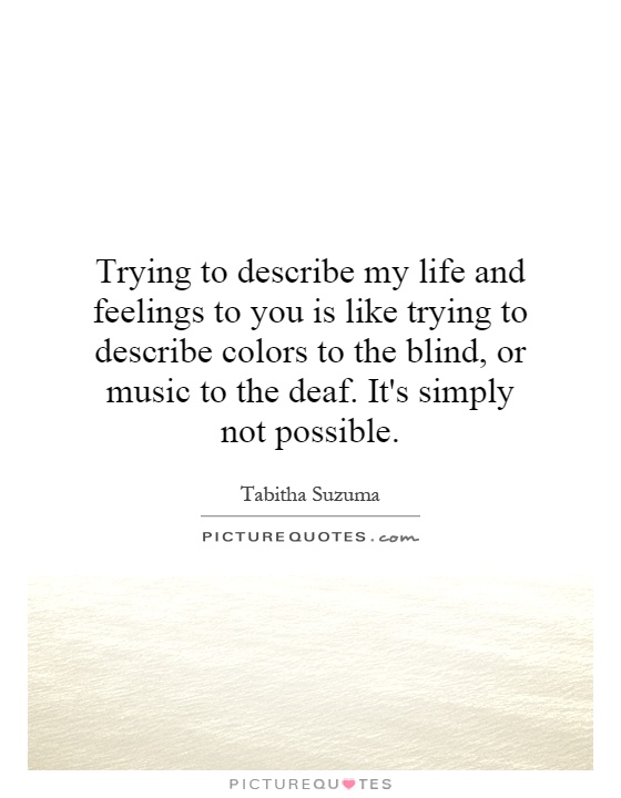 Trying to describe my life and feelings to you is like trying to describe colors to the blind, or music to the deaf. It's simply not possible Picture Quote #1