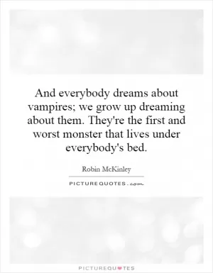 And everybody dreams about vampires; we grow up dreaming about them. They're the first and worst monster that lives under everybody's bed Picture Quote #1