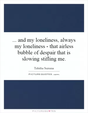 and my loneliness, always my loneliness - that airless bubble of despair that is slowing stifling me Picture Quote #1