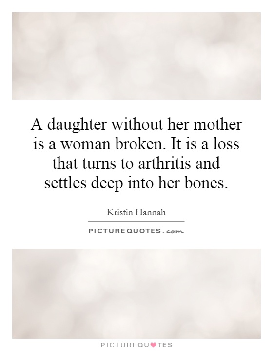 A daughter without her mother is a woman broken. It is a loss that turns to arthritis and settles deep into her bones Picture Quote #1