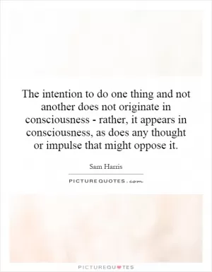 The intention to do one thing and not another does not originate in consciousness - rather, it appears in consciousness, as does any thought or impulse that might oppose it Picture Quote #1