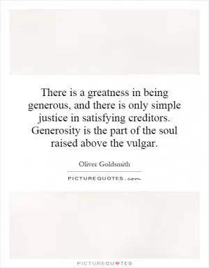There is a greatness in being generous, and there is only simple justice in satisfying creditors. Generosity is the part of the soul raised above the vulgar Picture Quote #1
