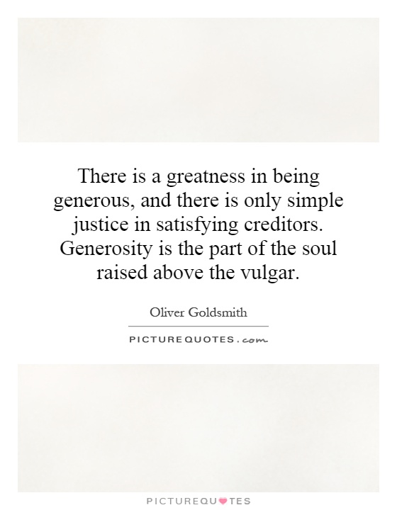 There is a greatness in being generous, and there is only simple justice in satisfying creditors. Generosity is the part of the soul raised above the vulgar Picture Quote #1