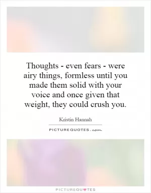 Thoughts - even fears - were airy things, formless until you made them solid with your voice and once given that weight, they could crush you Picture Quote #1
