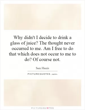 Why didn't I decide to drink a glass of juice? The thought never occurred to me. Am I free to do that which does not occur to me to do? Of course not Picture Quote #1