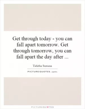 Get through today - you can fall apart tomorrow. Get through tomorrow, you can fall apart the day after Picture Quote #1