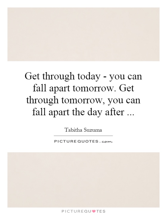 Get through today - you can fall apart tomorrow. Get through tomorrow, you can fall apart the day after Picture Quote #1