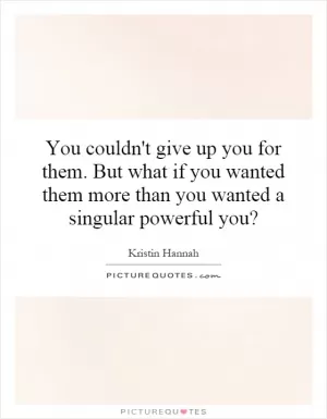 You couldn't give up you for them. But what if you wanted them more than you wanted a singular powerful you? Picture Quote #1