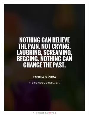 Nothing can relieve the pain. Not crying, laughing, screaming, begging. Nothing can change the past Picture Quote #1