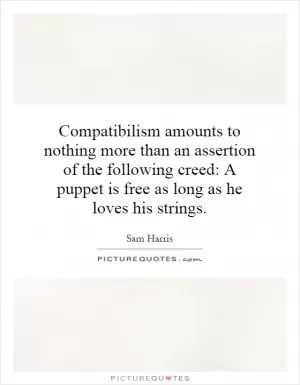 Compatibilism amounts to nothing more than an assertion of the following creed: A puppet is free as long as he loves his strings Picture Quote #1