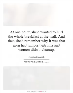 At one point, she'd wanted to hurl the whole breakfast at the wall. And then she'd remember why it was that men had temper tantrums and women didn't: cleanup Picture Quote #1