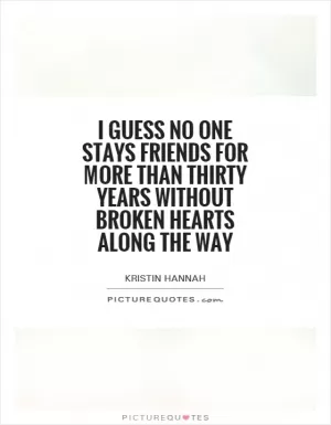 I guess no one stays friends for more than thirty years without broken hearts along the way Picture Quote #1