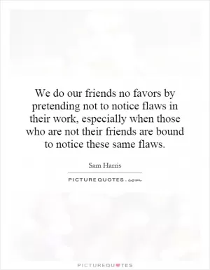 We do our friends no favors by pretending not to notice flaws in their work, especially when those who are not their friends are bound to notice these same flaws Picture Quote #1