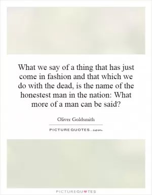What we say of a thing that has just come in fashion and that which we do with the dead, is the name of the honestest man in the nation: What more of a man can be said? Picture Quote #1
