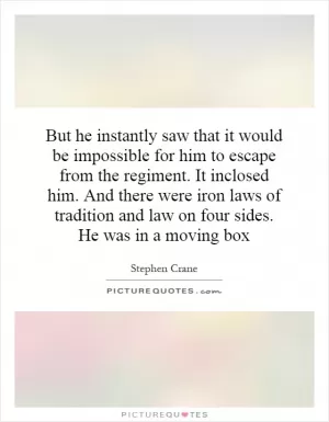 But he instantly saw that it would be impossible for him to escape from the regiment. It inclosed him. And there were iron laws of tradition and law on four sides. He was in a moving box Picture Quote #1