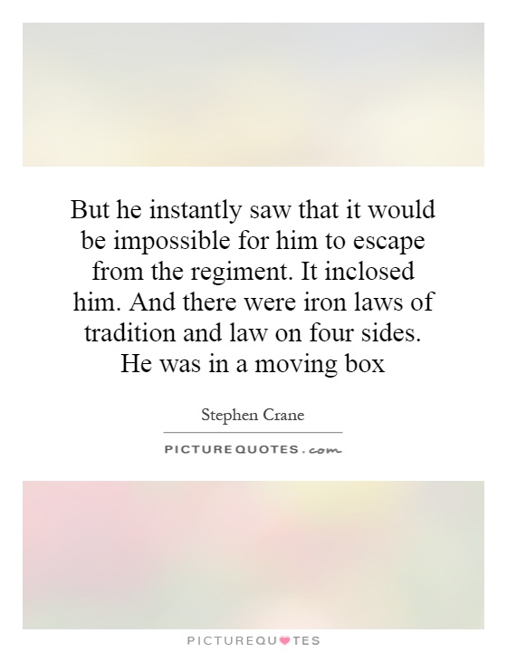 But he instantly saw that it would be impossible for him to escape from the regiment. It inclosed him. And there were iron laws of tradition and law on four sides. He was in a moving box Picture Quote #1