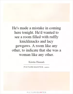 He's made a mistake in coming here tonight. He'd wanted to see a room filled with ruffly knickknacks and lacy gewgaws. A room like any other, to indicate that she was a woman like any other Picture Quote #1