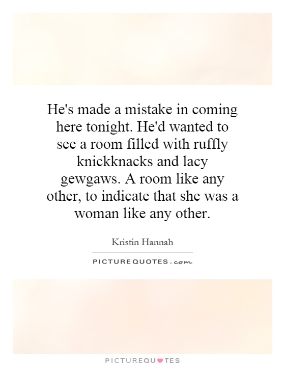 He's made a mistake in coming here tonight. He'd wanted to see a room filled with ruffly knickknacks and lacy gewgaws. A room like any other, to indicate that she was a woman like any other Picture Quote #1
