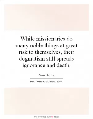 While missionaries do many noble things at great risk to themselves, their dogmatism still spreads ignorance and death Picture Quote #1