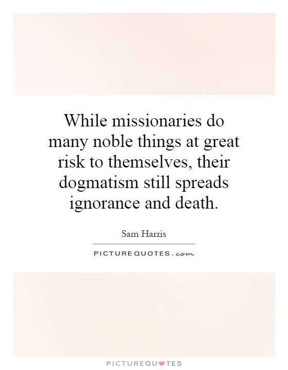 While missionaries do many noble things at great risk to themselves, their dogmatism still spreads ignorance and death Picture Quote #1