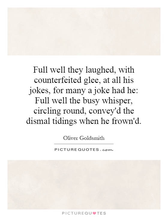 Full well they laughed, with counterfeited glee, at all his jokes, for many a joke had he: Full well the busy whisper, circling round, convey'd the dismal tidings when he frown'd Picture Quote #1