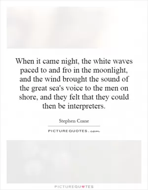 When it came night, the white waves paced to and fro in the moonlight, and the wind brought the sound of the great sea's voice to the men on shore, and they felt that they could then be interpreters Picture Quote #1