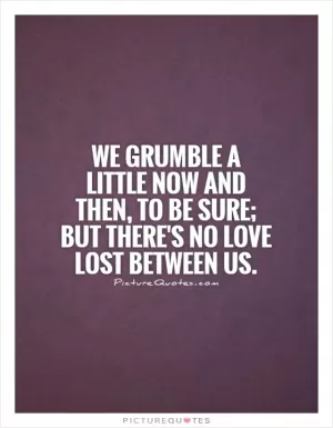 We grumble a little now and then, to be sure; but there's no love lost between us Picture Quote #1