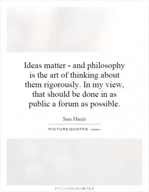 Ideas matter - and philosophy is the art of thinking about them rigorously. In my view, that should be done in as public a forum as possible Picture Quote #1