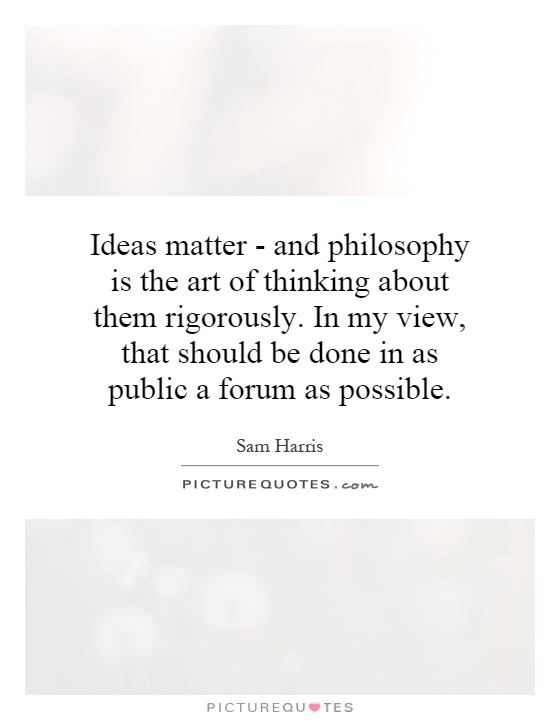 Ideas matter - and philosophy is the art of thinking about them rigorously. In my view, that should be done in as public a forum as possible Picture Quote #1