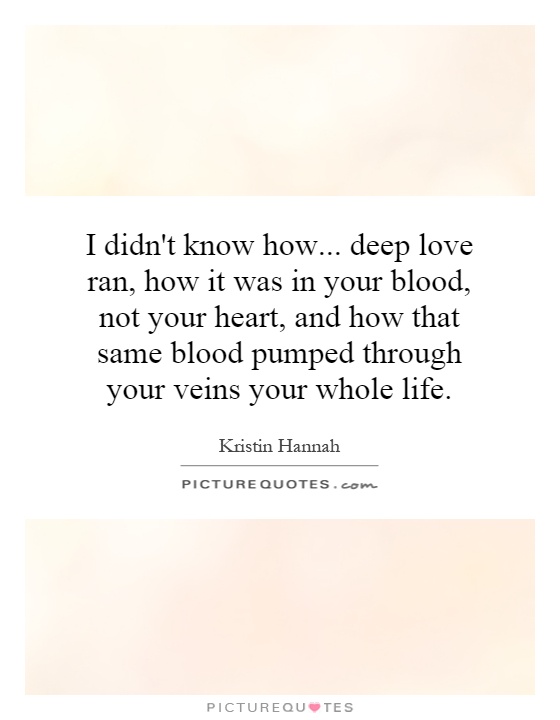I didn't know how... deep love ran, how it was in your blood, not your heart, and how that same blood pumped through your veins your whole life Picture Quote #1