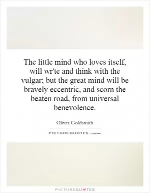 The little mind who loves itself, will wr'te and think with the vulgar; but the great mind will be bravely eccentric, and scorn the beaten road, from universal benevolence Picture Quote #1