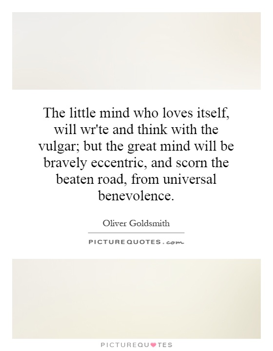 The little mind who loves itself, will wr'te and think with the vulgar; but the great mind will be bravely eccentric, and scorn the beaten road, from universal benevolence Picture Quote #1