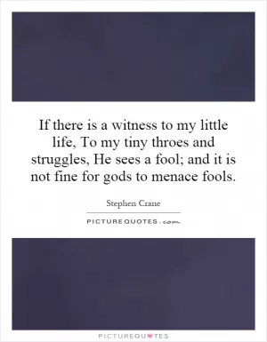 If there is a witness to my little life, To my tiny throes and struggles, He sees a fool; and it is not fine for gods to menace fools Picture Quote #1