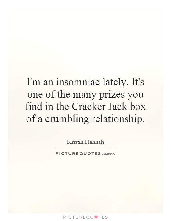 I'm an insomniac lately. It's one of the many prizes you find in the Cracker Jack box of a crumbling relationship, Picture Quote #1