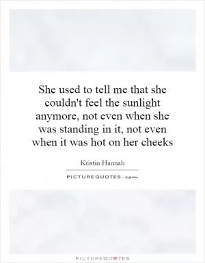 She used to tell me that she couldn't feel the sunlight anymore, not even when she was standing in it, not even when it was hot on her cheeks Picture Quote #1