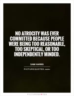 No atrocity was ever committed because people were being too reasonable, too skeptical, or too independently minded Picture Quote #1