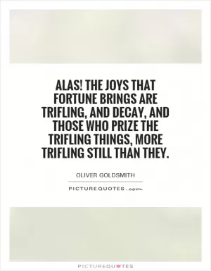 Alas! The joys that fortune brings are trifling, and decay, and those who prize the trifling things, more trifling still than they Picture Quote #1