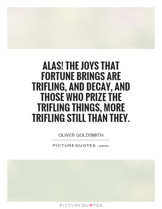Alas! The joys that fortune brings are trifling, and decay, and those who prize the trifling things, more trifling still than they Picture Quote #1