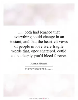 .... both had learned that everything could change in an instant, and that the heartfelt vows of people in love were fragile words that, once shattered, could cut so deeply you'd bleed forever Picture Quote #1