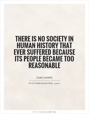 There is no society in human history that ever suffered because its people became too reasonable Picture Quote #1