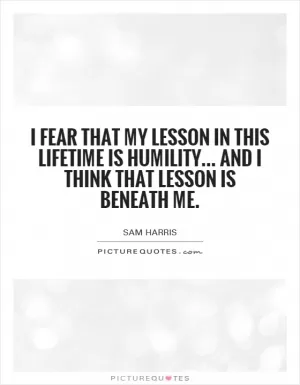 I fear that my lesson in this lifetime is humility... and I think that lesson is beneath me Picture Quote #1